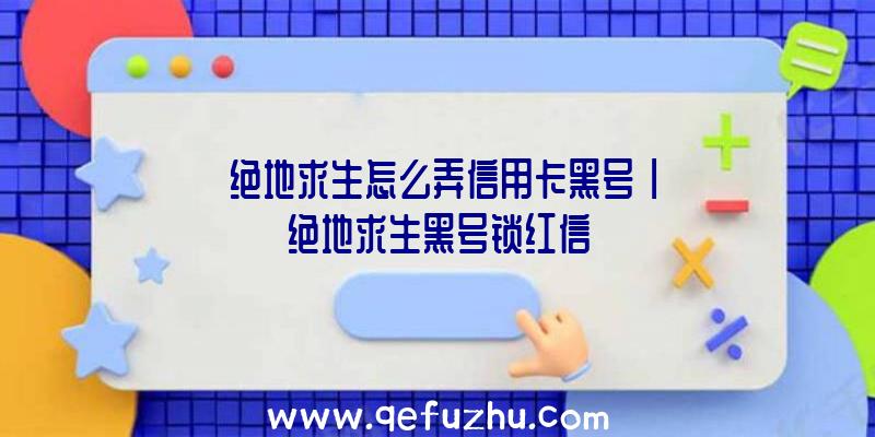 「绝地求生怎么弄信用卡黑号」|绝地求生黑号锁红信